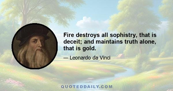 Fire destroys all sophistry, that is deceit; and maintains truth alone, that is gold.