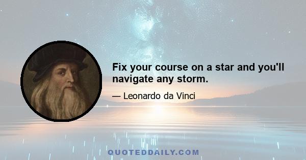 Fix your course on a star and you'll navigate any storm.