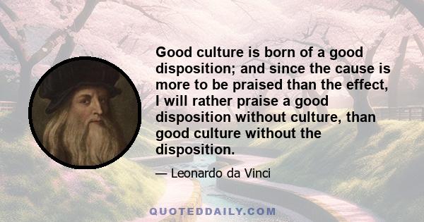 Good culture is born of a good disposition; and since the cause is more to be praised than the effect, I will rather praise a good disposition without culture, than good culture without the disposition.