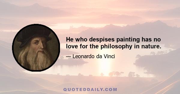 He who despises painting has no love for the philosophy in nature.