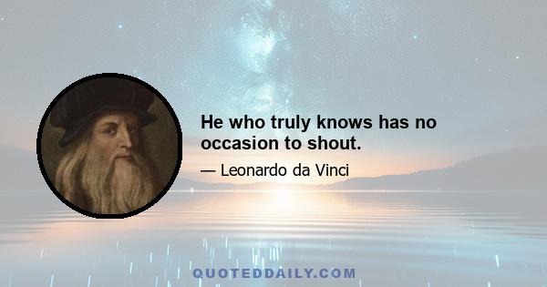 He who truly knows has no occasion to shout.