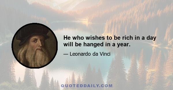 He who wishes to be rich in a day will be hanged in a year.