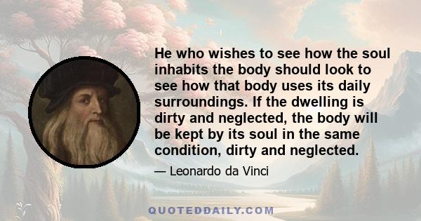 He who wishes to see how the soul inhabits the body should look to see how that body uses its daily surroundings. If the dwelling is dirty and neglected, the body will be kept by its soul in the same condition, dirty