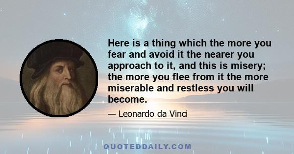 Here is a thing which the more you fear and avoid it the nearer you approach to it, and this is misery; the more you flee from it the more miserable and restless you will become.