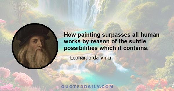 How painting surpasses all human works by reason of the subtle possibilities which it contains.