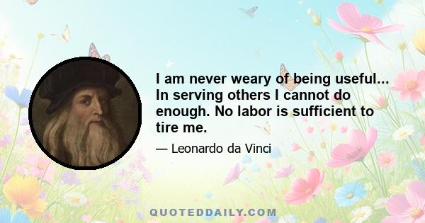 I am never weary of being useful... In serving others I cannot do enough. No labor is sufficient to tire me.