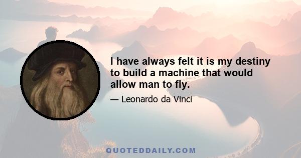 I have always felt it is my destiny to build a machine that would allow man to fly.