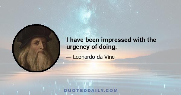 I have been impressed with the urgency of doing.