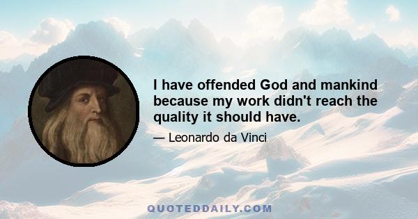 I have offended God and mankind because my work didn't reach the quality it should have.