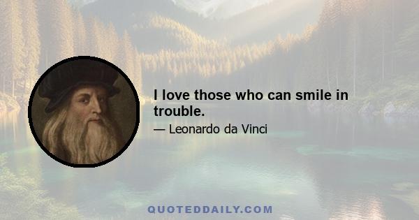 I love those who can smile in trouble.