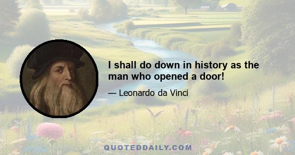 I shall do down in history as the man who opened a door!