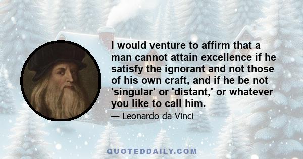 I would venture to affirm that a man cannot attain excellence if he satisfy the ignorant and not those of his own craft, and if he be not 'singular' or 'distant,' or whatever you like to call him.