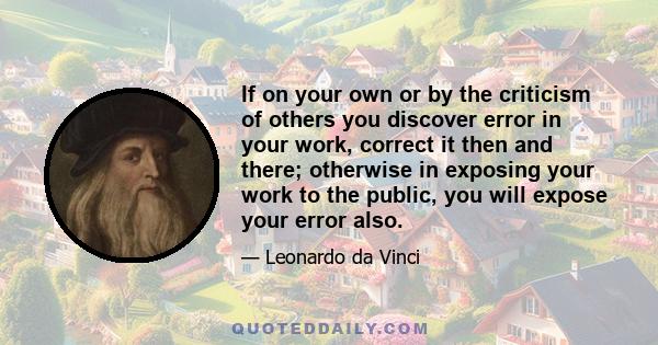 If on your own or by the criticism of others you discover error in your work, correct it then and there; otherwise in exposing your work to the public, you will expose your error also.