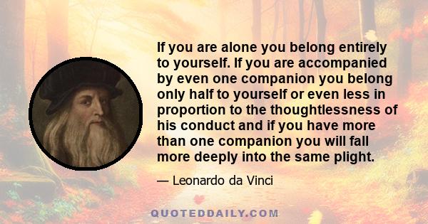 If you are alone you belong entirely to yourself. If you are accompanied by even one companion you belong only half to yourself or even less in proportion to the thoughtlessness of his conduct and if you have more than