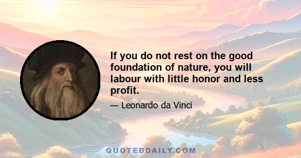 If you do not rest on the good foundation of nature, you will labour with little honor and less profit.