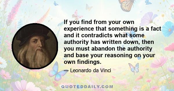 If you find from your own experience that something is a fact and it contradicts what some authority has written down, then you must abandon the authority and base your reasoning on your own findings.