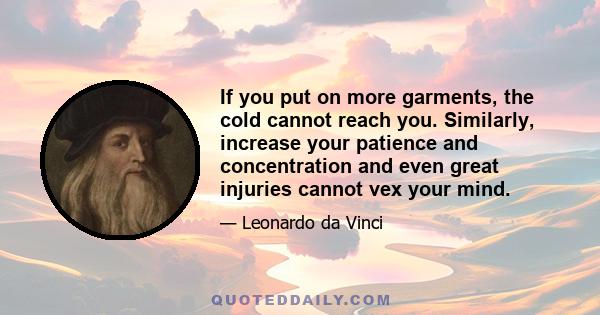 If you put on more garments, the cold cannot reach you. Similarly, increase your patience and concentration and even great injuries cannot vex your mind.