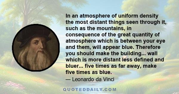 In an atmosphere of uniform density the most distant things seen through it, such as the mountains, in consequence of the great quantity of atmosphere which is between your eye and them, will appear blue. Therefore you