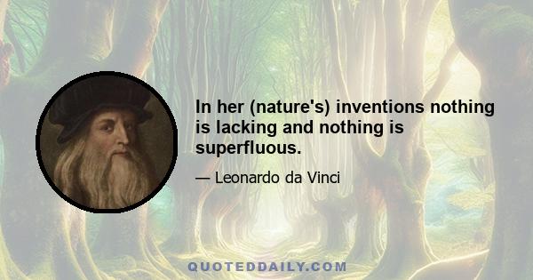 In her (nature's) inventions nothing is lacking and nothing is superfluous.