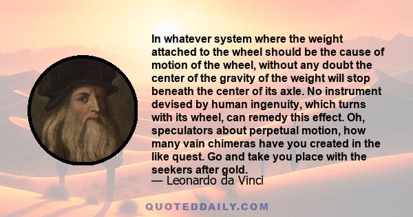 In whatever system where the weight attached to the wheel should be the cause of motion of the wheel, without any doubt the center of the gravity of the weight will stop beneath the center of its axle. No instrument