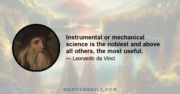 Instrumental or mechanical science is the noblest and above all others, the most useful.