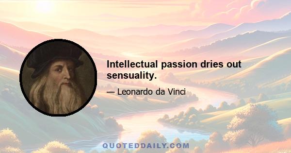 Intellectual passion dries out sensuality.