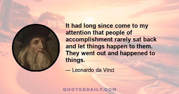 It had long since come to my attention that people of accomplishment rarely sat back and let things happen to them. They went out and happened to things.