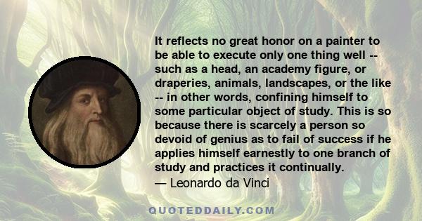 It reflects no great honor on a painter to be able to execute only one thing well -- such as a head, an academy figure, or draperies, animals, landscapes, or the like -- in other words, confining himself to some