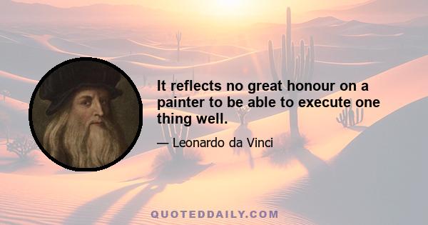 It reflects no great honour on a painter to be able to execute one thing well.