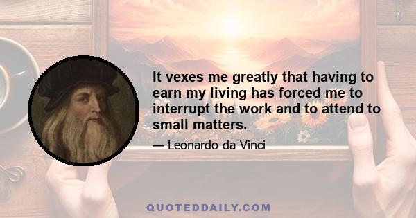 It vexes me greatly that having to earn my living has forced me to interrupt the work and to attend to small matters.