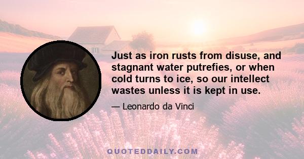 Just as iron rusts from disuse, and stagnant water putrefies, or when cold turns to ice, so our intellect wastes unless it is kept in use.