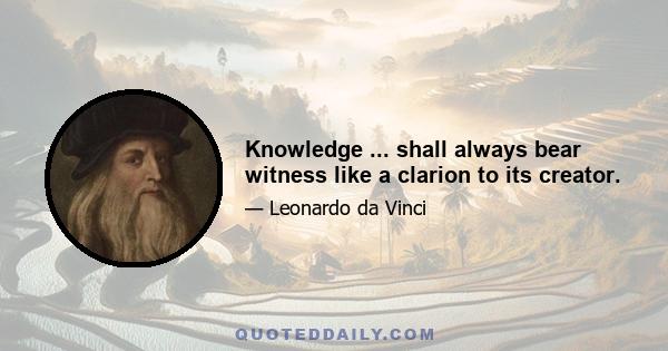 Knowledge ... shall always bear witness like a clarion to its creator.