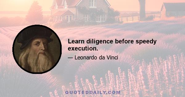 Learn diligence before speedy execution.