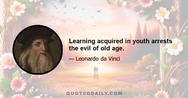 Learning acquired in youth arrests the evil of old age.