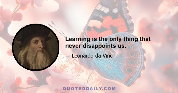 Learning is the only thing that never disappoints us.