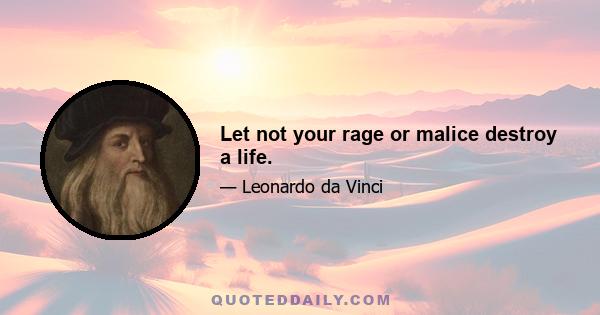 Let not your rage or malice destroy a life.