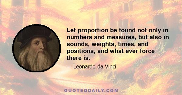 Let proportion be found not only in numbers and measures, but also in sounds, weights, times, and positions, and what ever force there is.