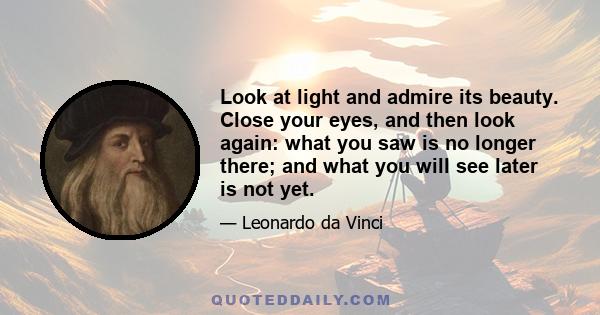 Look at light and admire its beauty. Close your eyes, and then look again: what you saw is no longer there; and what you will see later is not yet.