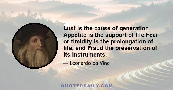 Lust is the cause of generation Appetite is the support of life Fear or timidity is the prolongation of life, and Fraud the preservation of its instruments.