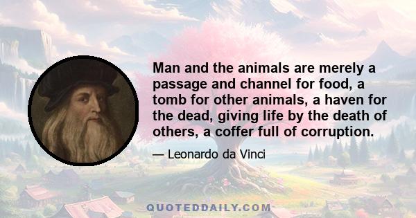 Man and the animals are merely a passage and channel for food, a tomb for other animals, a haven for the dead, giving life by the death of others, a coffer full of corruption.