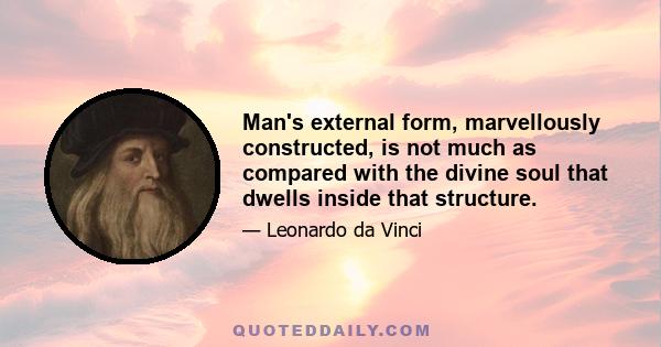 Man's external form, marvellously constructed, is not much as compared with the divine soul that dwells inside that structure.