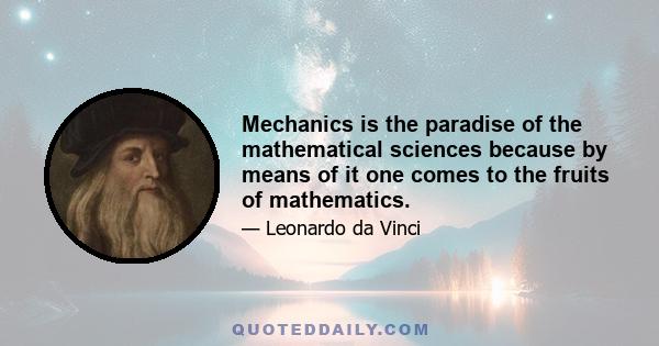 Mechanics is the paradise of the mathematical sciences because by means of it one comes to the fruits of mathematics.