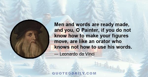 Men and words are ready made, and you, O Painter, if you do not know how to make your figures move, are like an orator who knows not how to use his words.