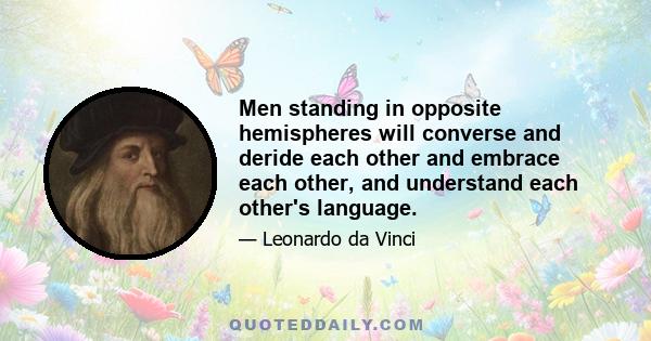 Men standing in opposite hemispheres will converse and deride each other and embrace each other, and understand each other's language.