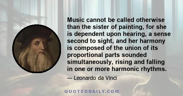 Music cannot be called otherwise than the sister of painting, for she is dependent upon hearing, a sense second to sight, and her harmony is composed of the union of its proportional parts sounded simultaneously, rising 