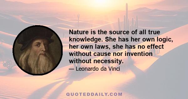 Nature is the source of all true knowledge. She has her own logic, her own laws, she has no effect without cause nor invention without necessity.