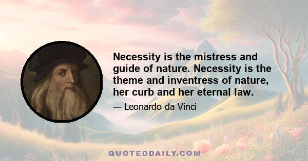 Necessity is the mistress and guide of nature. Necessity is the theme and inventress of nature, her curb and her eternal law.