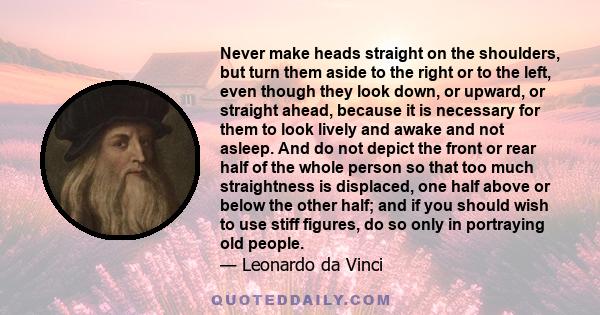 Never make heads straight on the shoulders, but turn them aside to the right or to the left, even though they look down, or upward, or straight ahead, because it is necessary for them to look lively and awake and not