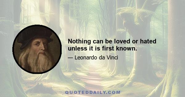 Nothing can be loved or hated unless it is first known.