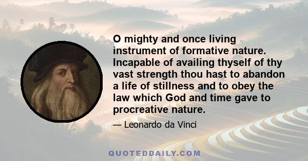 O mighty and once living instrument of formative nature. Incapable of availing thyself of thy vast strength thou hast to abandon a life of stillness and to obey the law which God and time gave to procreative nature.